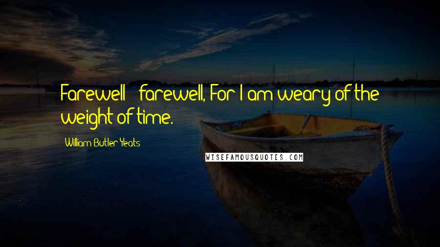William Butler Yeats quotes: Farewell - farewell, For I am weary of the weight of time.