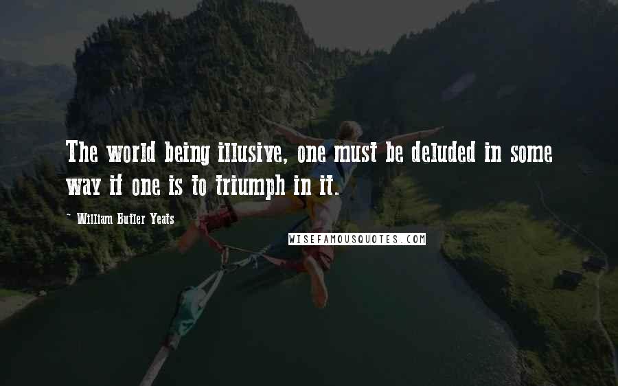 William Butler Yeats quotes: The world being illusive, one must be deluded in some way if one is to triumph in it.