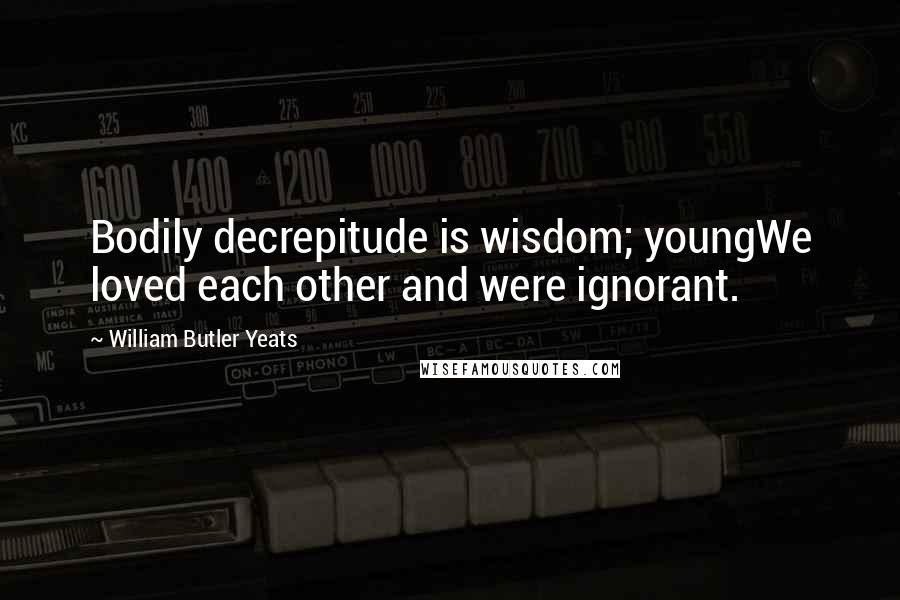 William Butler Yeats quotes: Bodily decrepitude is wisdom; youngWe loved each other and were ignorant.