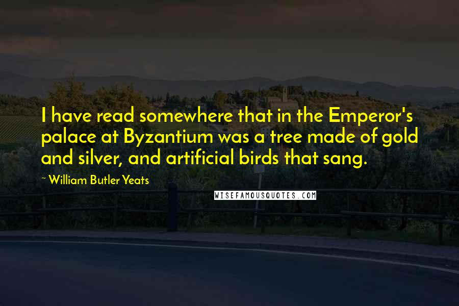 William Butler Yeats quotes: I have read somewhere that in the Emperor's palace at Byzantium was a tree made of gold and silver, and artificial birds that sang.