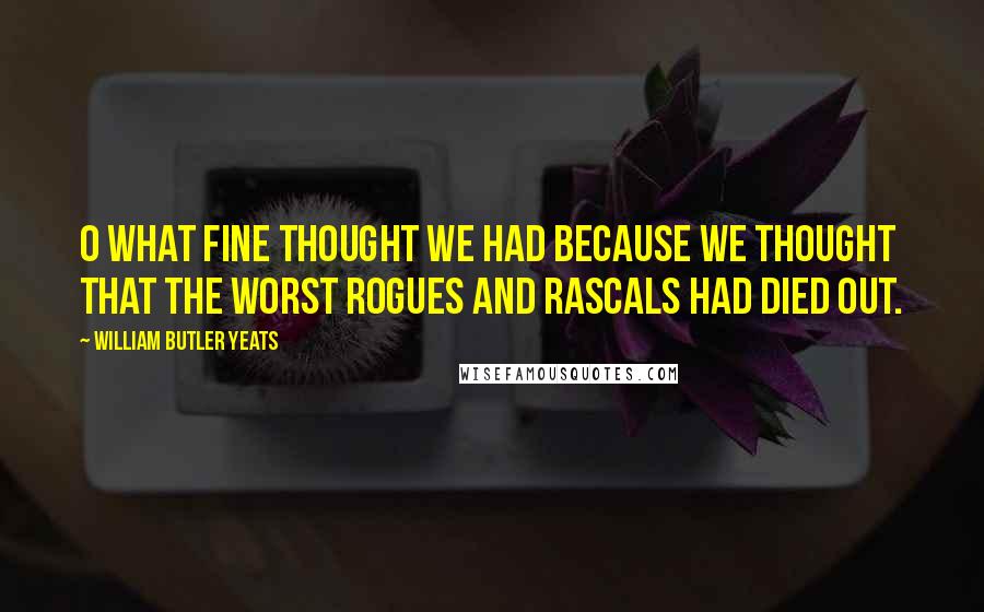 William Butler Yeats quotes: O what fine thought we had because we thought that the worst rogues and rascals had died out.