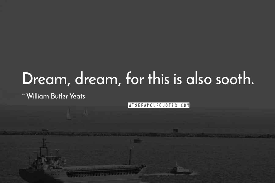 William Butler Yeats quotes: Dream, dream, for this is also sooth.