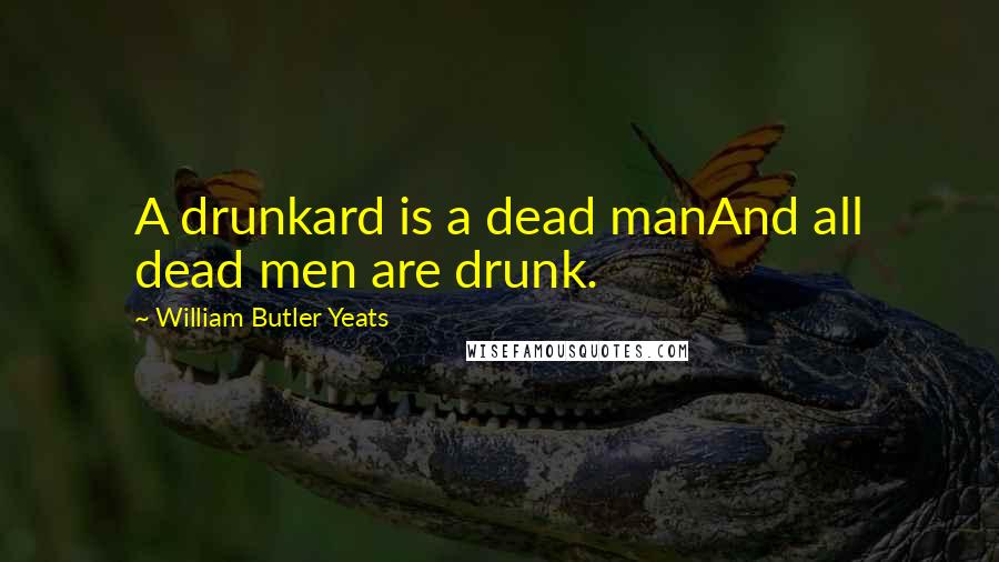 William Butler Yeats quotes: A drunkard is a dead manAnd all dead men are drunk.