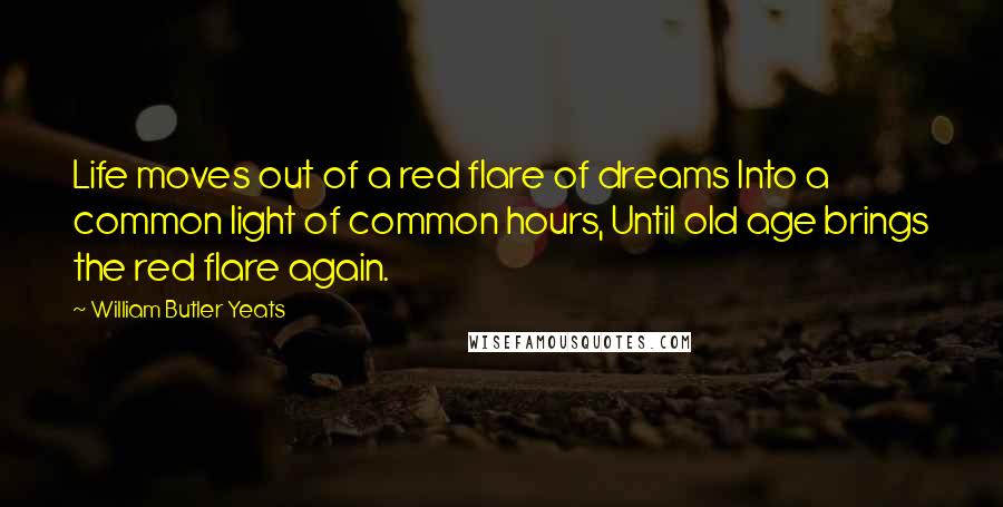 William Butler Yeats quotes: Life moves out of a red flare of dreams Into a common light of common hours, Until old age brings the red flare again.