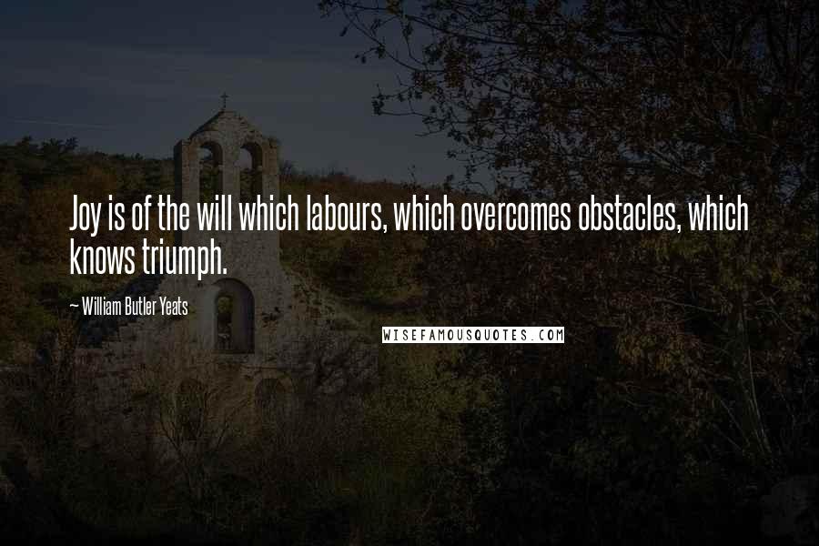 William Butler Yeats quotes: Joy is of the will which labours, which overcomes obstacles, which knows triumph.