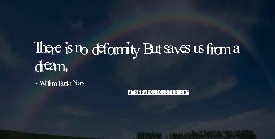 William Butler Yeats quotes: There is no deformity But saves us from a dream.