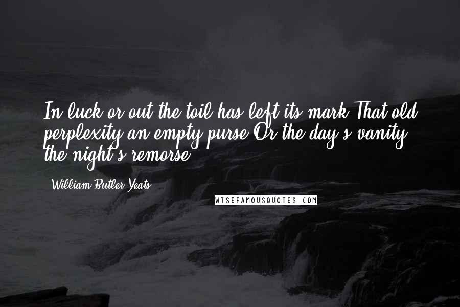 William Butler Yeats quotes: In luck or out the toil has left its mark:That old perplexity an empty purse,Or the day's vanity, the night's remorse.