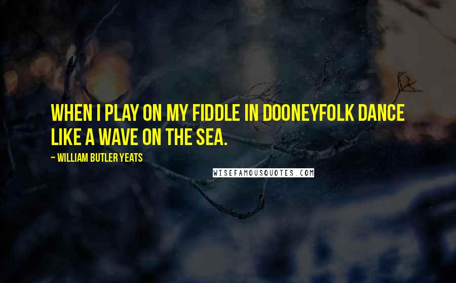 William Butler Yeats quotes: When I play on my fiddle in DooneyFolk dance like a wave on the sea.