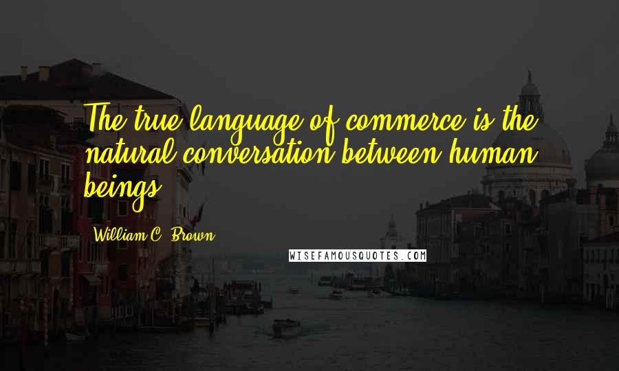 William C. Brown quotes: The true language of commerce is the natural conversation between human beings.