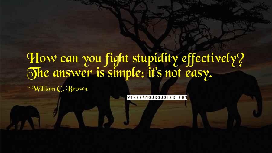 William C. Brown quotes: How can you fight stupidity effectively? The answer is simple: it's not easy.