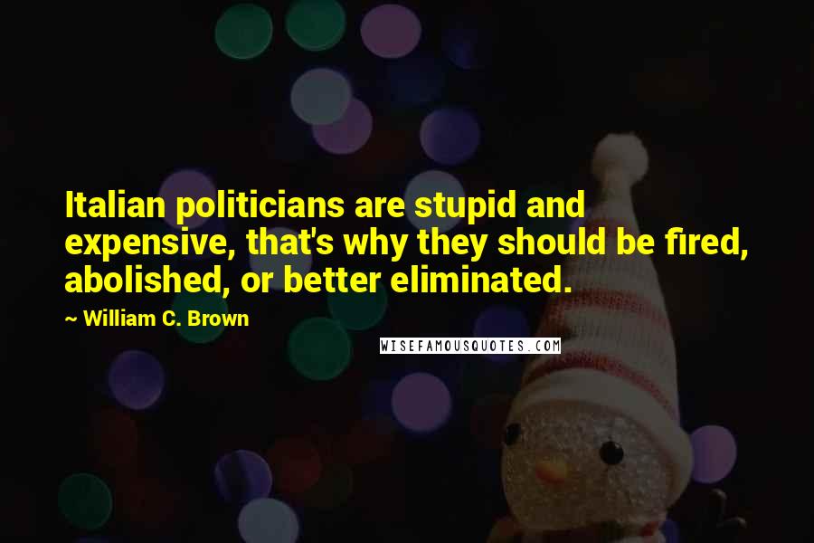 William C. Brown quotes: Italian politicians are stupid and expensive, that's why they should be fired, abolished, or better eliminated.