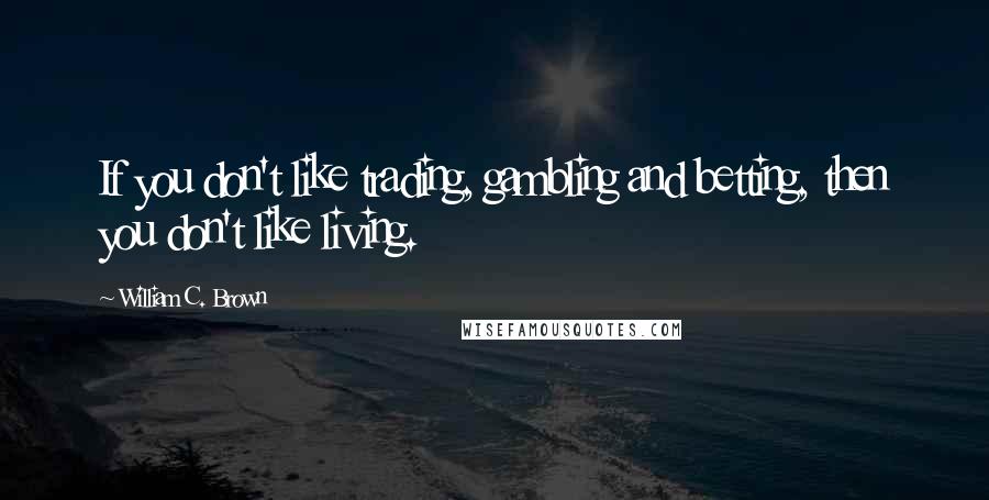 William C. Brown quotes: If you don't like trading, gambling and betting, then you don't like living.