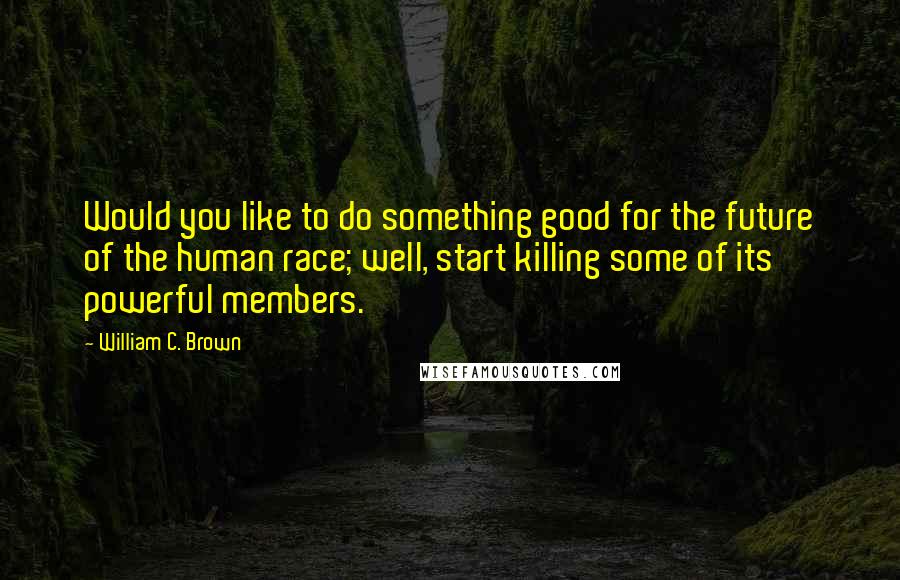 William C. Brown quotes: Would you like to do something good for the future of the human race; well, start killing some of its powerful members.
