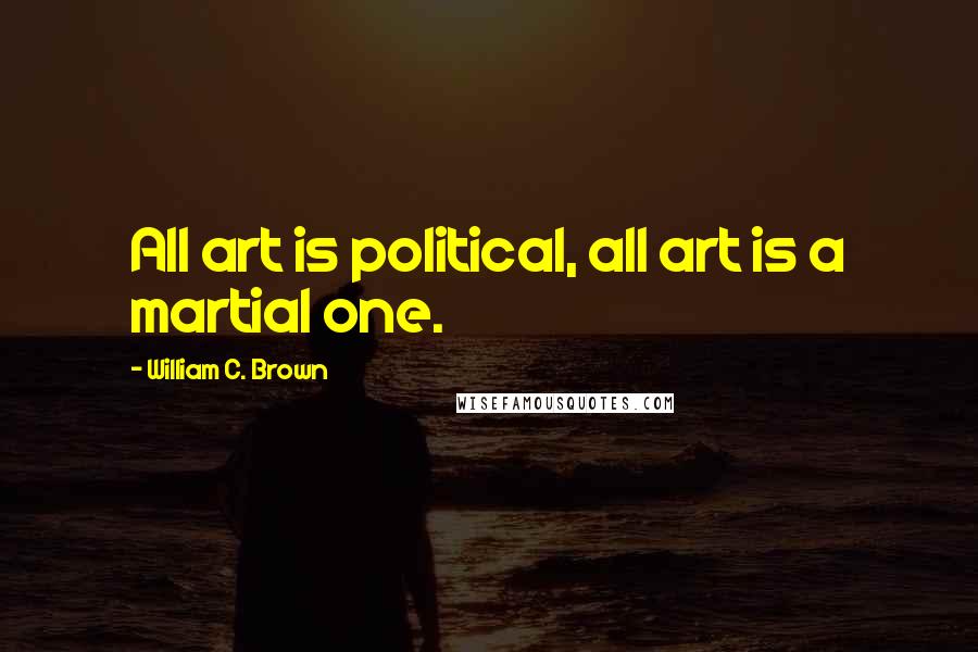 William C. Brown quotes: All art is political, all art is a martial one.