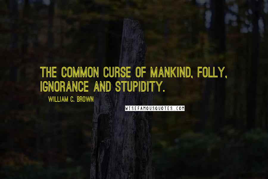 William C. Brown quotes: The common curse of mankind, folly, ignorance and stupidity.