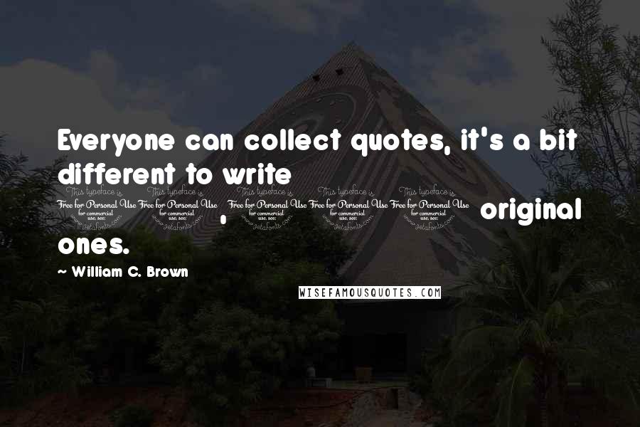 William C. Brown quotes: Everyone can collect quotes, it's a bit different to write 10,000 original ones.