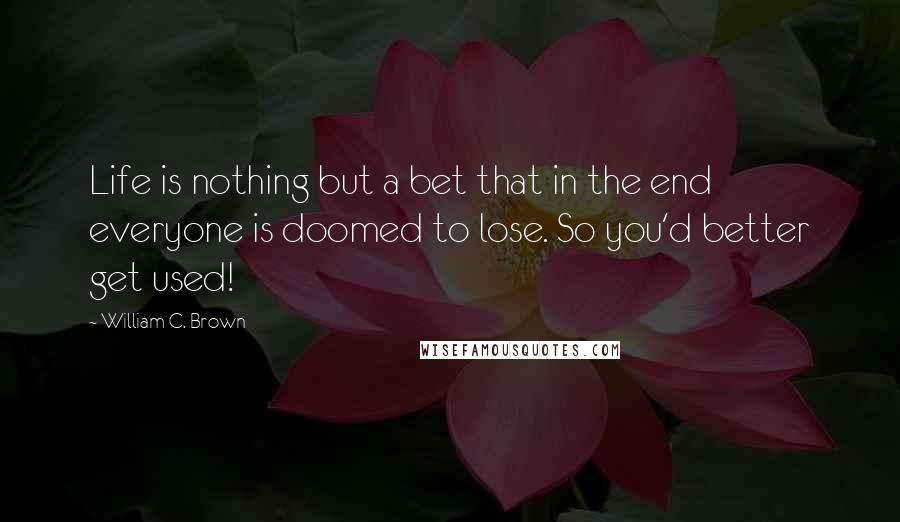 William C. Brown quotes: Life is nothing but a bet that in the end everyone is doomed to lose. So you'd better get used!