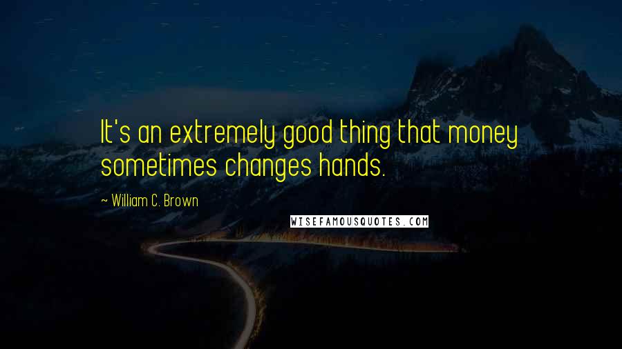 William C. Brown quotes: It's an extremely good thing that money sometimes changes hands.