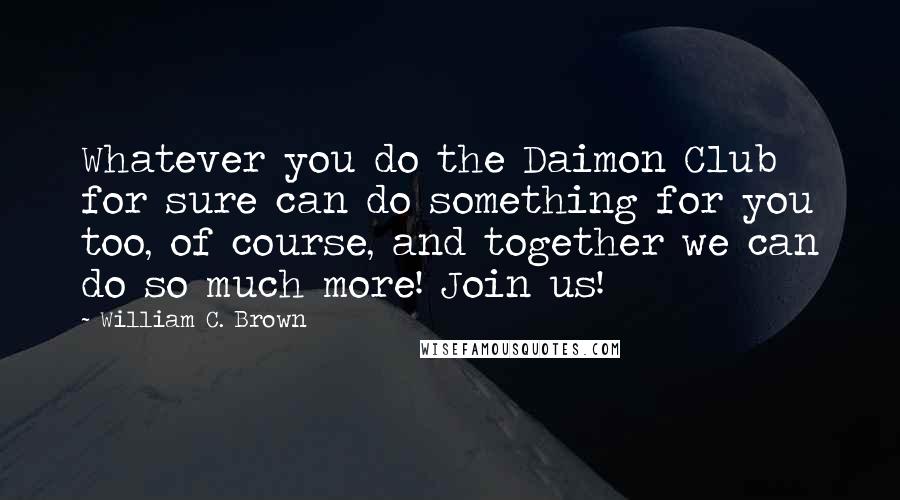 William C. Brown quotes: Whatever you do the Daimon Club for sure can do something for you too, of course, and together we can do so much more! Join us!