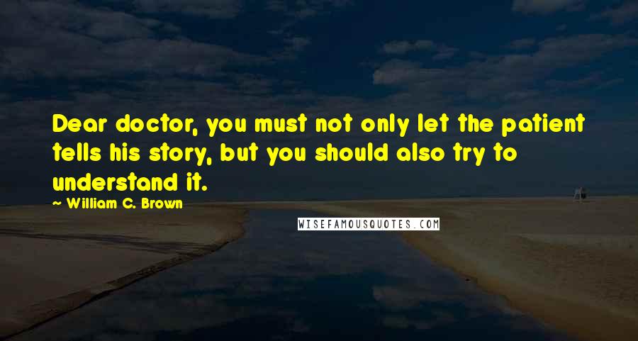 William C. Brown quotes: Dear doctor, you must not only let the patient tells his story, but you should also try to understand it.