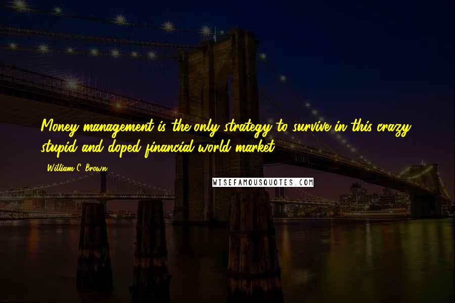 William C. Brown quotes: Money management is the only strategy to survive in this crazy, stupid and doped financial world market.