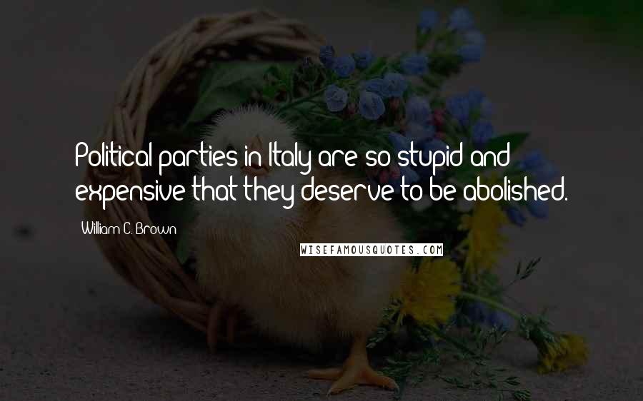 William C. Brown quotes: Political parties in Italy are so stupid and expensive that they deserve to be abolished.