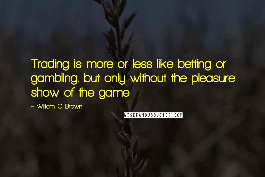 William C. Brown quotes: Trading is more or less like betting or gambling, but only without the pleasure show of the game.