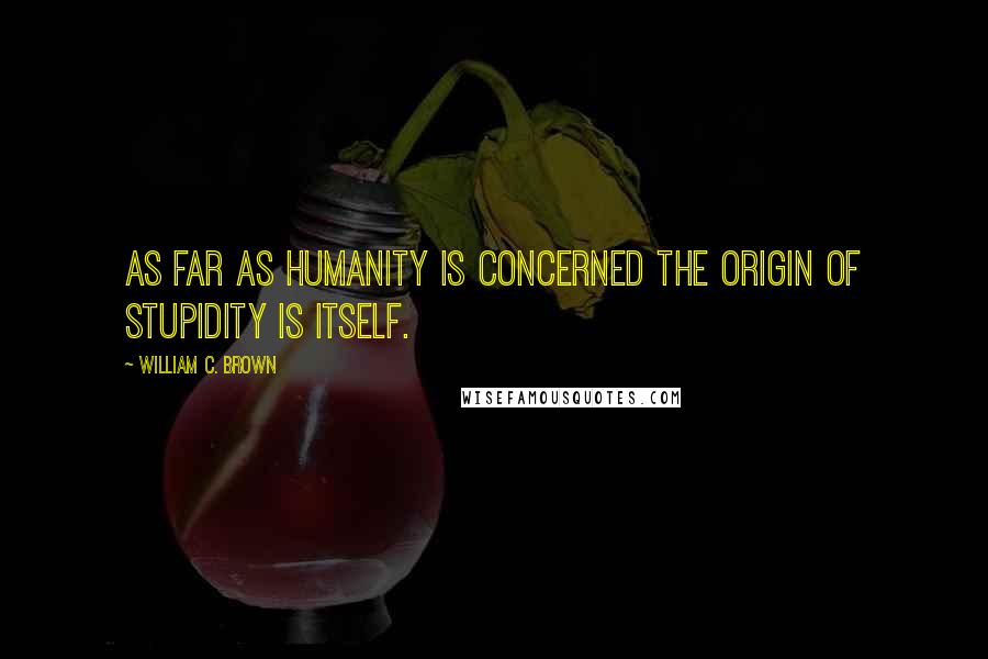 William C. Brown quotes: As far as humanity is concerned the origin of stupidity is itself.