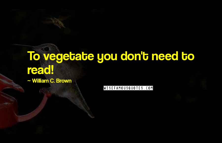 William C. Brown quotes: To vegetate you don't need to read!