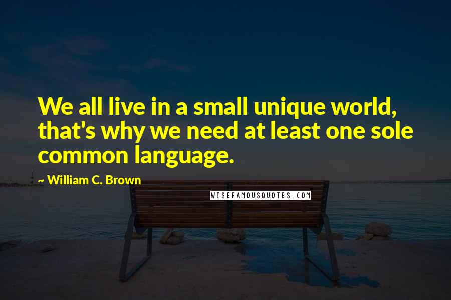 William C. Brown quotes: We all live in a small unique world, that's why we need at least one sole common language.