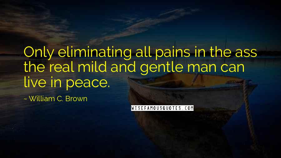 William C. Brown quotes: Only eliminating all pains in the ass the real mild and gentle man can live in peace.