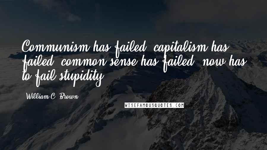 William C. Brown quotes: Communism has failed; capitalism has failed; common sense has failed; now has to fail stupidity.