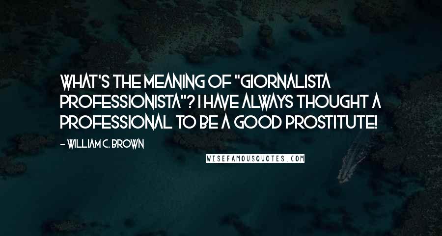 William C. Brown quotes: What's the meaning of "giornalista professionista"? I have always thought a professional to be a good prostitute!