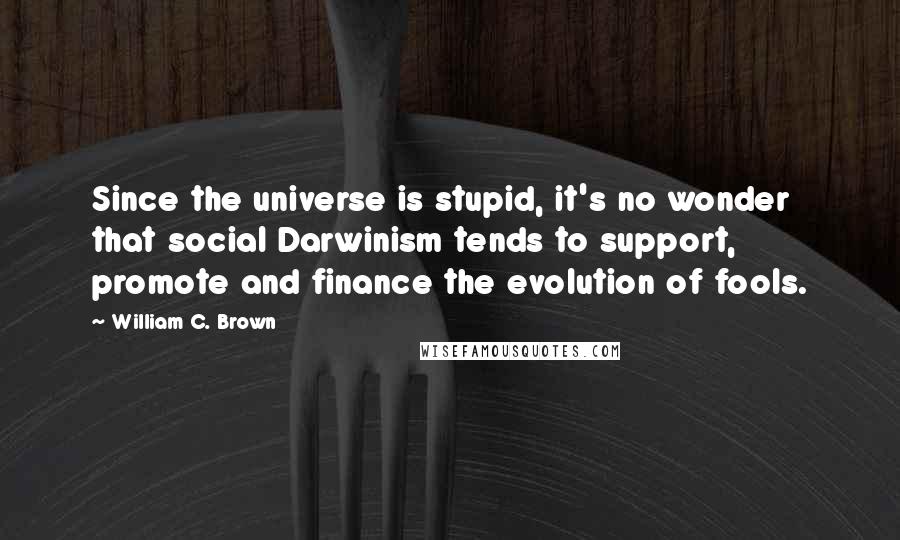 William C. Brown quotes: Since the universe is stupid, it's no wonder that social Darwinism tends to support, promote and finance the evolution of fools.