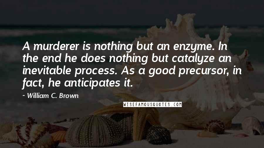 William C. Brown quotes: A murderer is nothing but an enzyme. In the end he does nothing but catalyze an inevitable process. As a good precursor, in fact, he anticipates it.