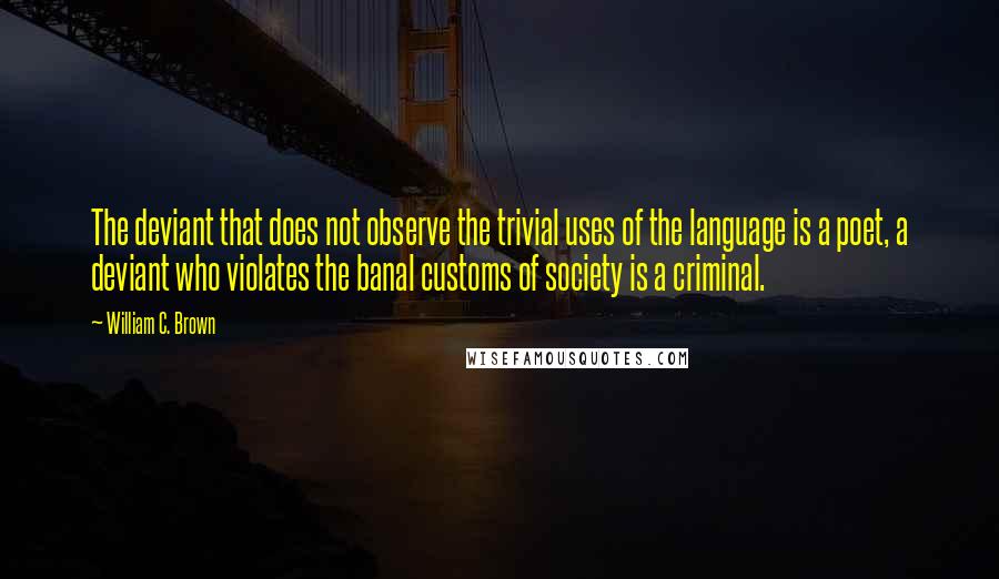 William C. Brown quotes: The deviant that does not observe the trivial uses of the language is a poet, a deviant who violates the banal customs of society is a criminal.