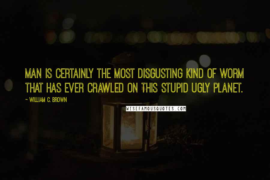 William C. Brown quotes: Man is certainly the most disgusting kind of worm that has ever crawled on this stupid ugly planet.