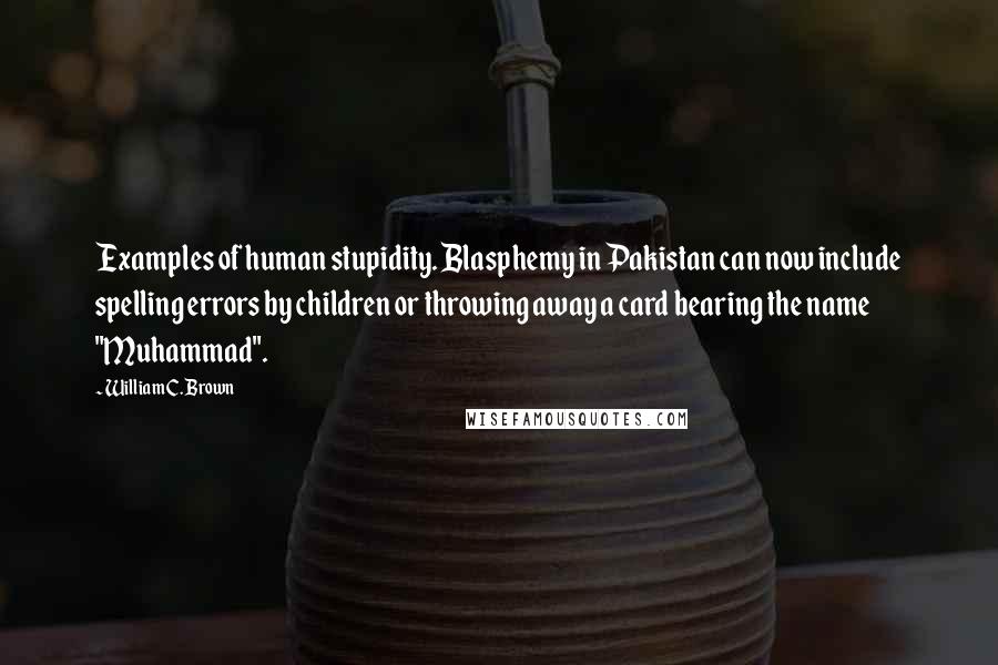William C. Brown quotes: Examples of human stupidity. Blasphemy in Pakistan can now include spelling errors by children or throwing away a card bearing the name "Muhammad".