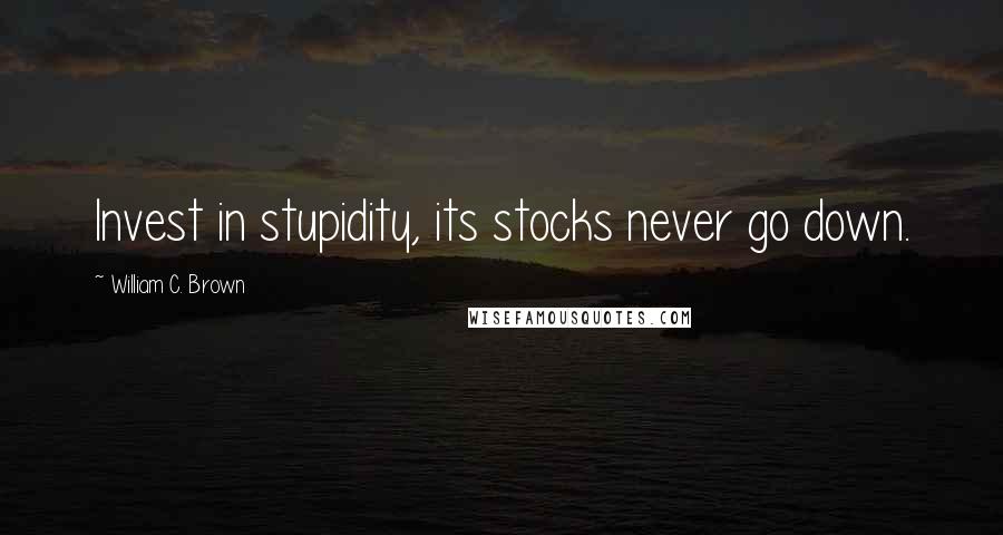 William C. Brown quotes: Invest in stupidity, its stocks never go down.