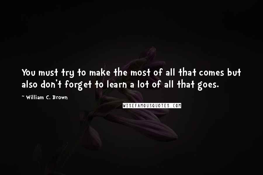 William C. Brown quotes: You must try to make the most of all that comes but also don't forget to learn a lot of all that goes.