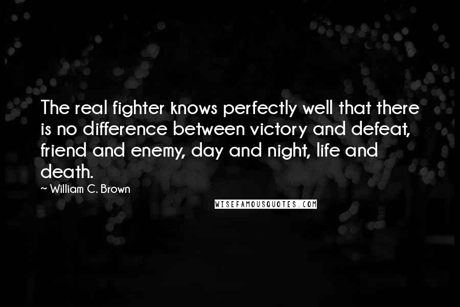 William C. Brown quotes: The real fighter knows perfectly well that there is no difference between victory and defeat, friend and enemy, day and night, life and death.