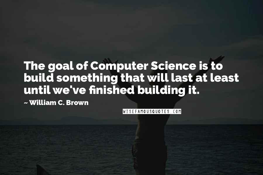 William C. Brown quotes: The goal of Computer Science is to build something that will last at least until we've finished building it.