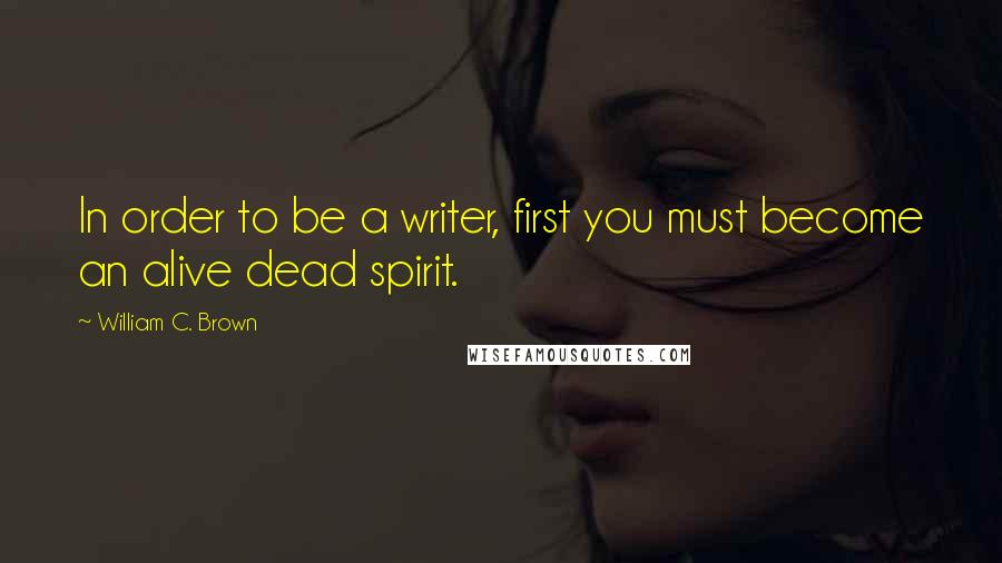 William C. Brown quotes: In order to be a writer, first you must become an alive dead spirit.
