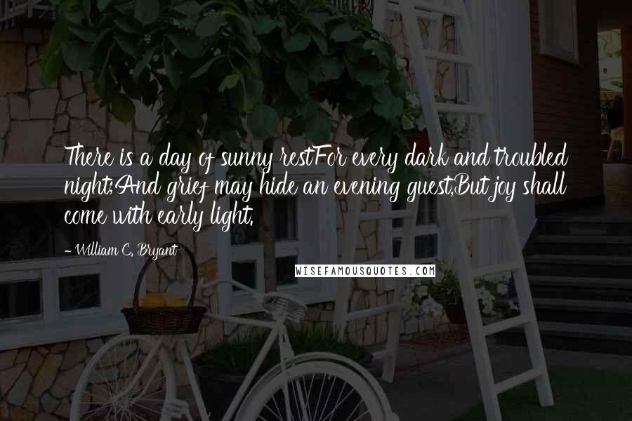 William C. Bryant quotes: There is a day of sunny restFor every dark and troubled night;And grief may hide an evening guest,But joy shall come with early light.