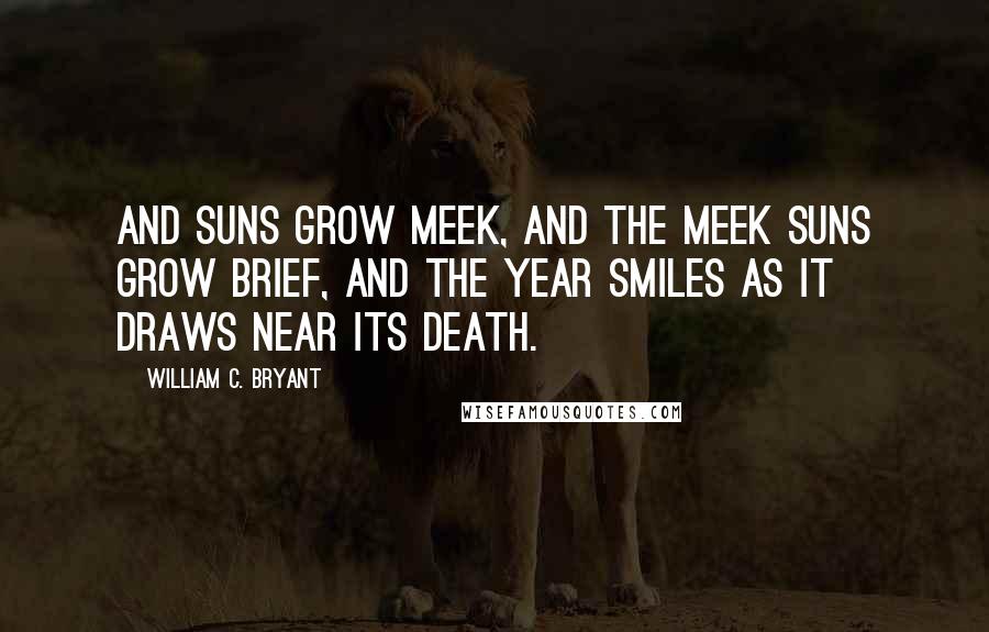 William C. Bryant quotes: And suns grow meek, and the meek suns grow brief, and the year smiles as it draws near its death.