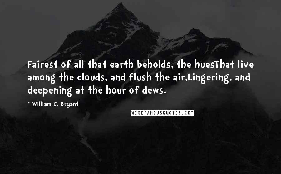 William C. Bryant quotes: Fairest of all that earth beholds, the huesThat live among the clouds, and flush the air,Lingering, and deepening at the hour of dews.