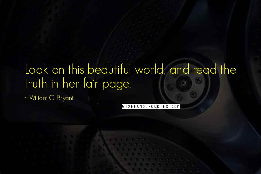 William C. Bryant quotes: Look on this beautiful world, and read the truth in her fair page.