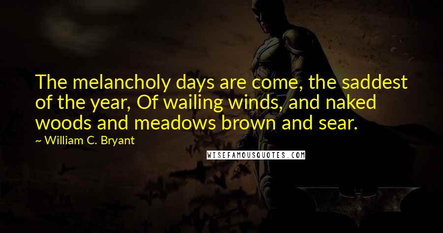 William C. Bryant quotes: The melancholy days are come, the saddest of the year, Of wailing winds, and naked woods and meadows brown and sear.
