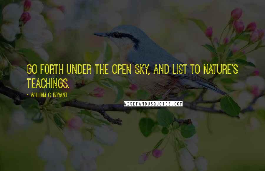 William C. Bryant quotes: Go forth under the open sky, and list To Nature's teachings.