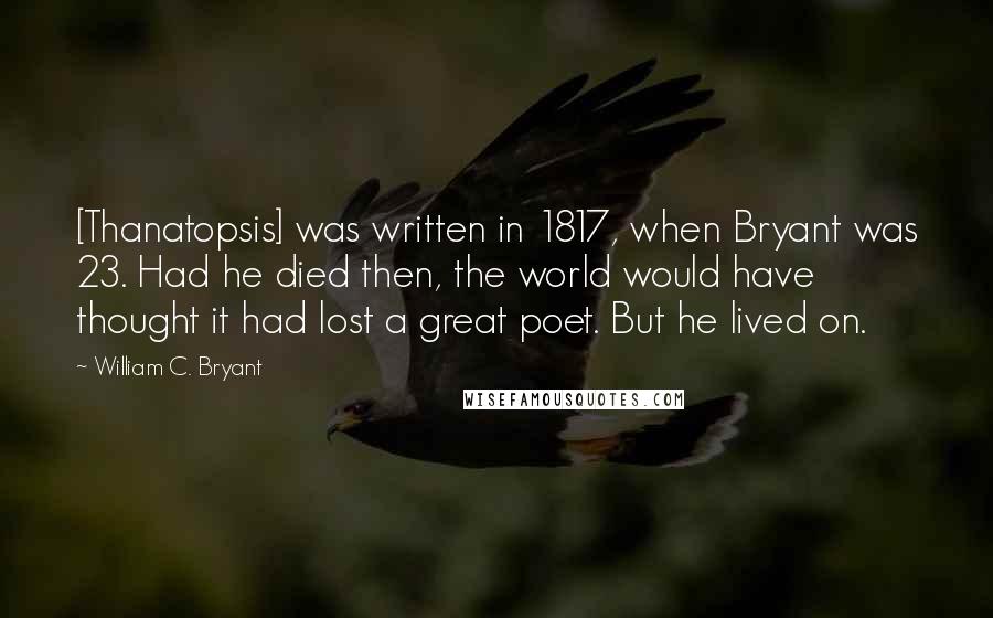 William C. Bryant quotes: [Thanatopsis] was written in 1817, when Bryant was 23. Had he died then, the world would have thought it had lost a great poet. But he lived on.
